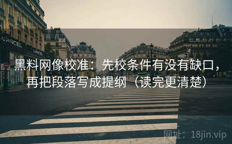黑料网像校准：先校条件有没有缺口，再把段落写成提纲（读完更清楚）