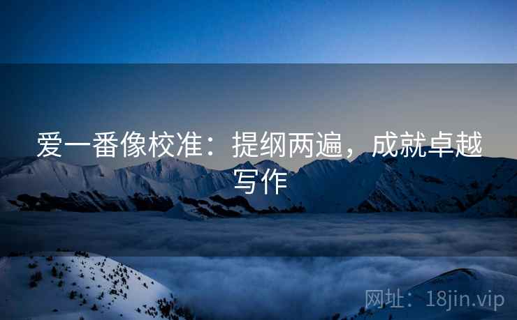 爱一番像校准：提纲两遍，成就卓越写作