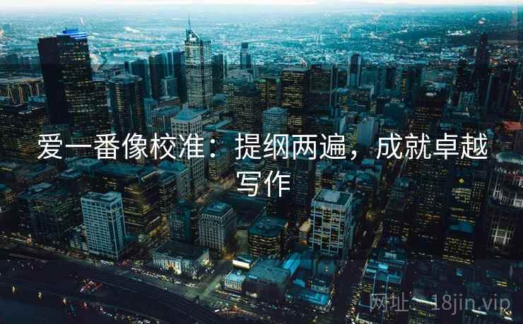爱一番像校准：提纲两遍，成就卓越写作