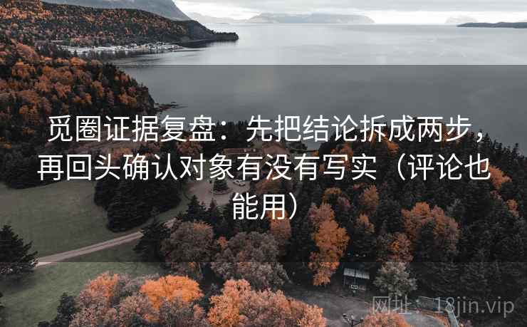 觅圈证据复盘:先把结论拆成两步,再回头确认对象有没有写实(评论也能用) 觅圈证据复盘:先把结论拆成两步,再回头确认对象有没有写实(评论也能用)