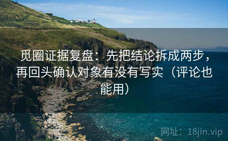 觅圈证据复盘:先把结论拆成两步,再回头确认对象有没有写实(评论也能用) 觅圈证据复盘:先把结论拆成两步,再回头确认对象有没有写实(评论也能用)
