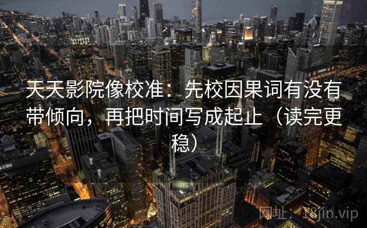 天天影院像校准：先校因果词有没有带倾向，再把时间写成起止（读完更稳）