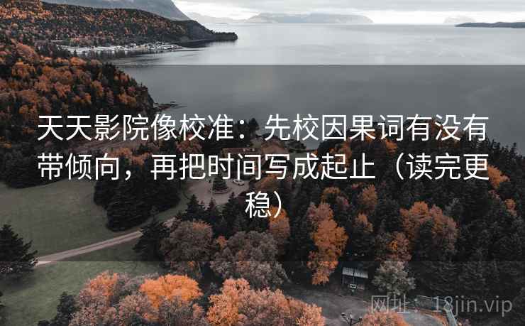 天天影院像校准：先校因果词有没有带倾向，再把时间写成起止（读完更稳）