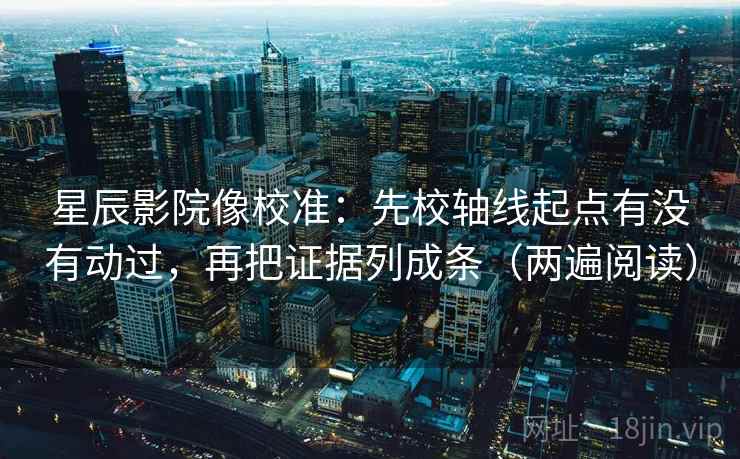 星辰影院像校准：先校轴线起点有没有动过，再把证据列成条（两遍阅读）