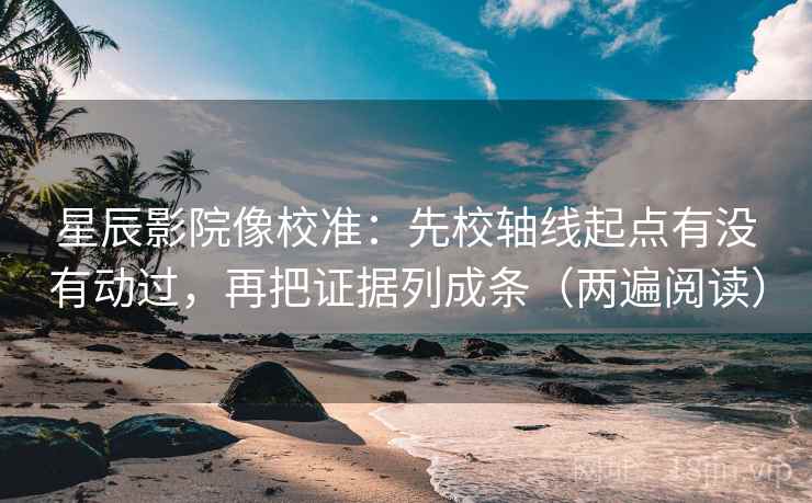 星辰影院像校准：先校轴线起点有没有动过，再把证据列成条（两遍阅读）