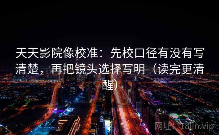 天天影院像校准:先校口径有没有写清楚,再把镜头选择写明(读完更清醒) 天天影院像校准:先校口径有没有写清楚,再把镜头选择写明(读完更清醒)