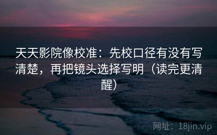 天天影院像校准:先校口径有没有写清楚,再把镜头选择写明(读完更清醒) 天天影院像校准:先校口径有没有写清楚,再把镜头选择写明(读完更清醒)
