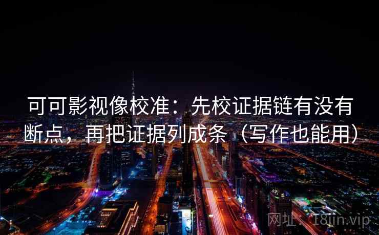 可可影视像校准：先校证据链有没有断点，再把证据列成条（写作也能用）