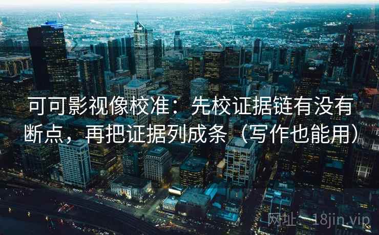 可可影视像校准：先校证据链有没有断点，再把证据列成条（写作也能用）