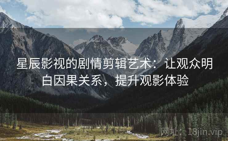 星辰影视的剧情剪辑艺术：让观众明白因果关系，提升观影体验