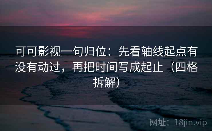 可可影视一句归位：先看轴线起点有没有动过，再把时间写成起止（四格拆解）