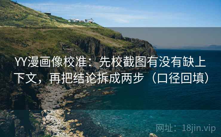 YY漫画像校准:先校截图有没有缺上下文,再把结论拆成两步(口径回填) YY漫画像校准:先校截图有没有缺上下文,再把结论拆成两步(口径回填)