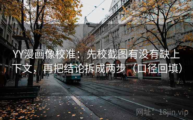 YY漫画像校准:先校截图有没有缺上下文,再把结论拆成两步(口径回填) YY漫画像校准:先校截图有没有缺上下文,再把结论拆成两步(口径回填)