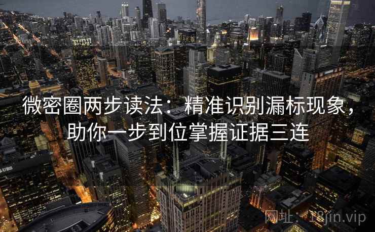 微密圈两步读法：精准识别漏标现象，助你一步到位掌握证据三连