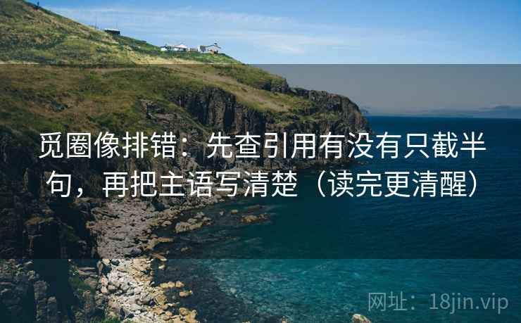 觅圈像排错:先查引用有没有只截半句,再把主语写清楚(读完更清醒) 觅圈像排错:先查引用有没有只截半句,再把主语写清楚(读完更清醒)