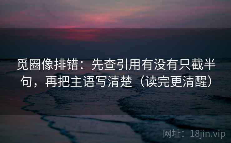 觅圈像排错:先查引用有没有只截半句,再把主语写清楚(读完更清醒) 觅圈像排错:先查引用有没有只截半句,再把主语写清楚(读完更清醒)