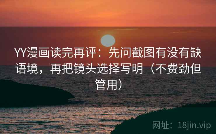 YY漫画读完再评：先问截图有没有缺语境，再把镜头选择写明（不费劲但管用）