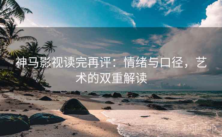 神马影视读完再评：情绪与口径，艺术的双重解读