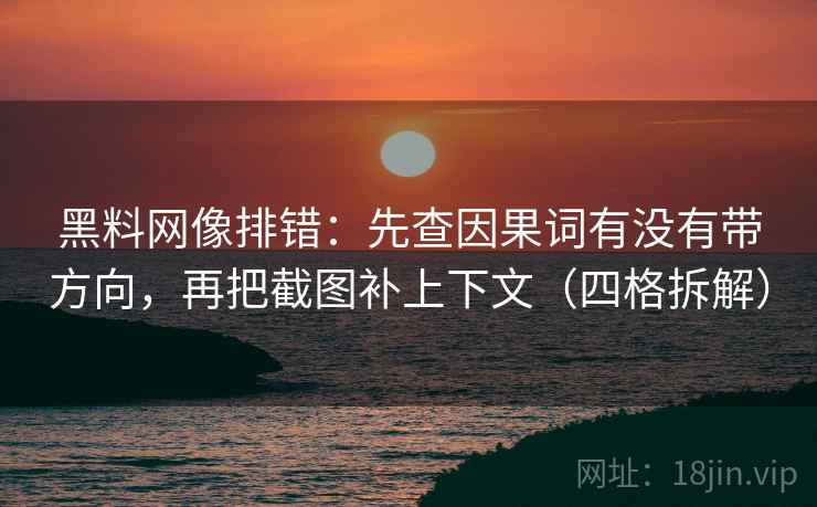 黑料网像排错：先查因果词有没有带方向，再把截图补上下文（四格拆解）