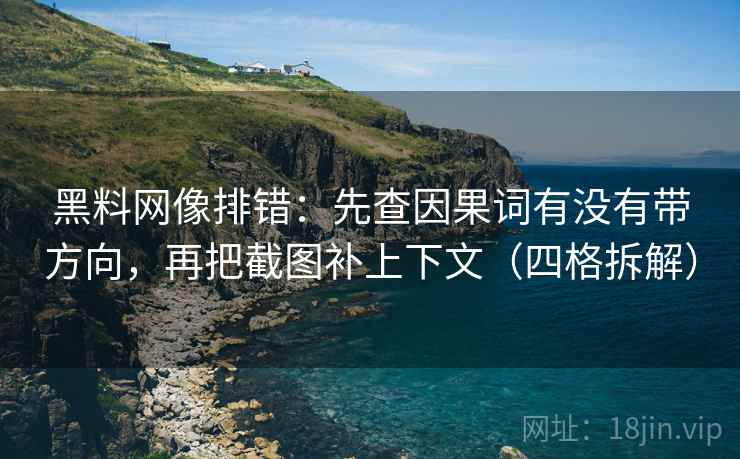 黑料网像排错：先查因果词有没有带方向，再把截图补上下文（四格拆解）