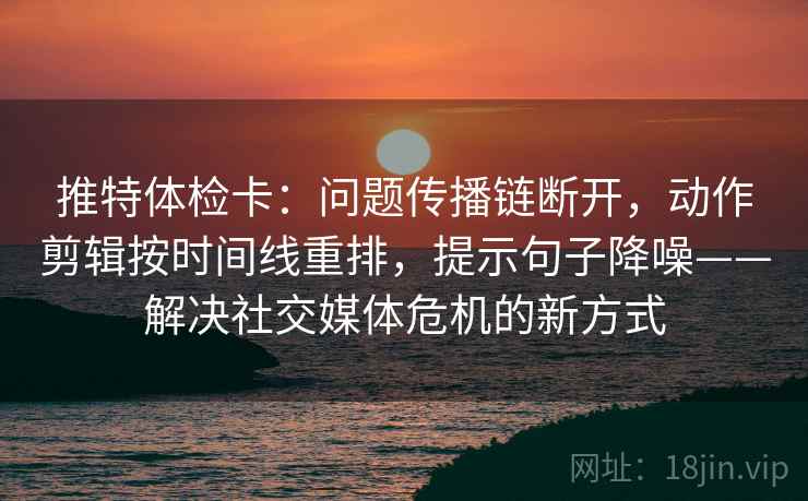 推特体检卡：问题传播链断开，动作剪辑按时间线重排，提示句子降噪——解决社交媒体危机的新方式