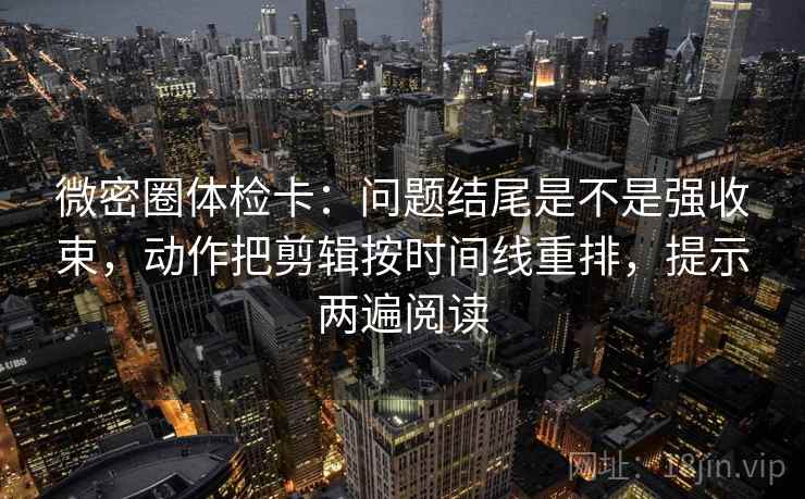 微密圈体检卡：问题结尾是不是强收束，动作把剪辑按时间线重排，提示两遍阅读