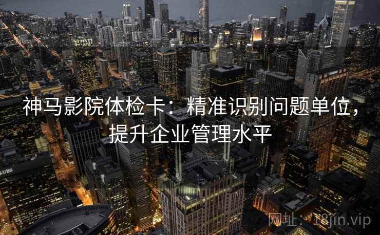 神马影院体检卡：精准识别问题单位，提升企业管理水平