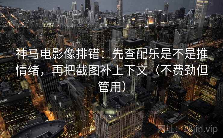 神马电影像排错：先查配乐是不是推情绪，再把截图补上下文（不费劲但管用）