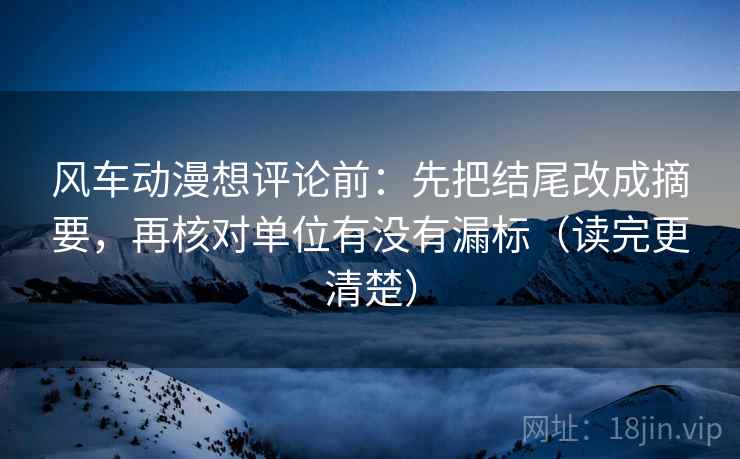 风车动漫想评论前:先把结尾改成摘要,再核对单位有没有漏标(读完更清楚) 风车动漫想评论前:先把结尾改成摘要,再核对单位有没有漏标(读完更清楚)