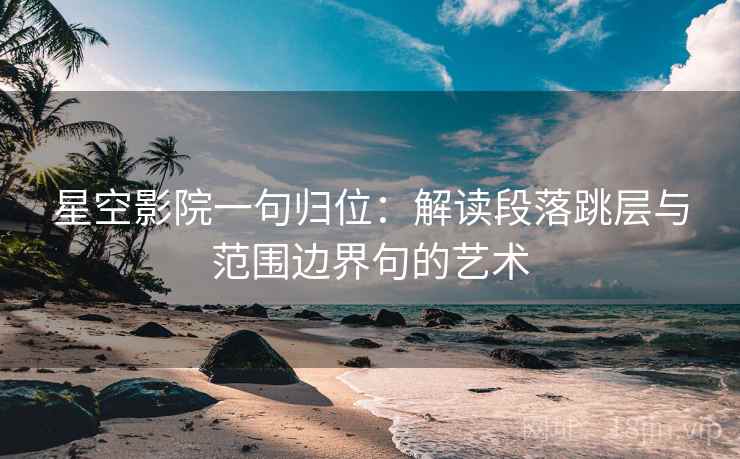 星空影院一句归位：解读段落跳层与范围边界句的艺术