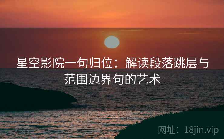 星空影院一句归位：解读段落跳层与范围边界句的艺术