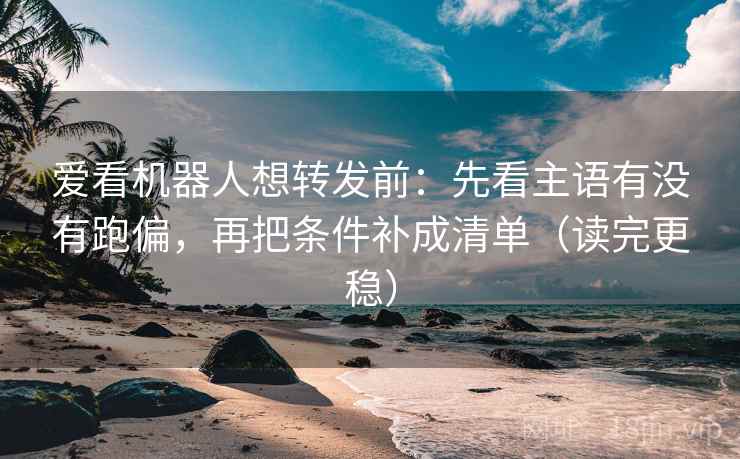 爱看机器人想转发前：先看主语有没有跑偏，再把条件补成清单（读完更稳）