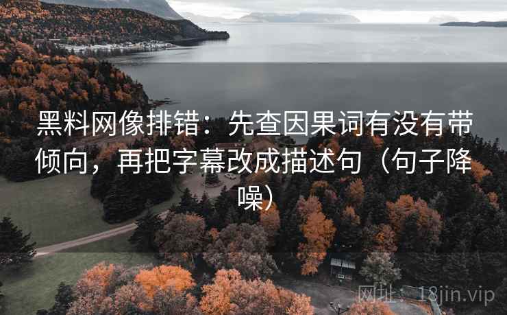 黑料网像排错：先查因果词有没有带倾向，再把字幕改成描述句（句子降噪）