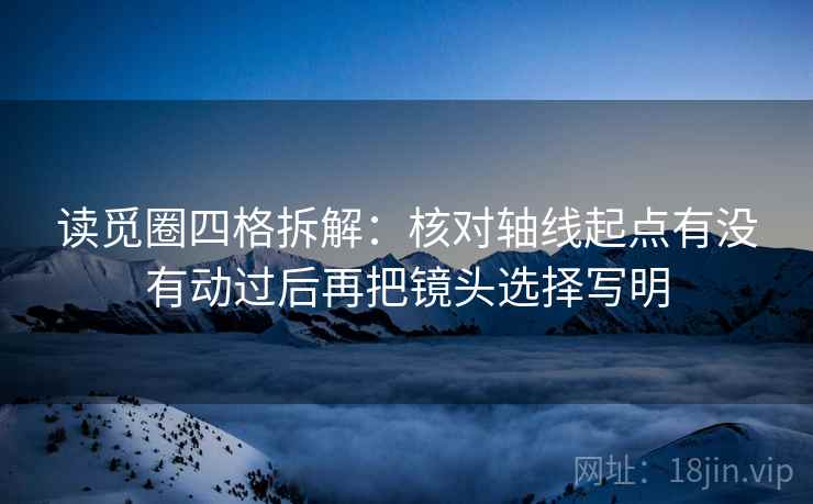 读觅圈四格拆解：核对轴线起点有没有动过后再把镜头选择写明