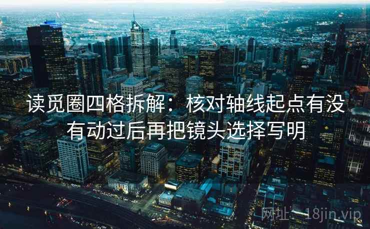 读觅圈四格拆解：核对轴线起点有没有动过后再把镜头选择写明