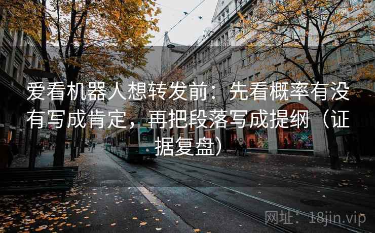 爱看机器人想转发前：先看概率有没有写成肯定，再把段落写成提纲（证据复盘）