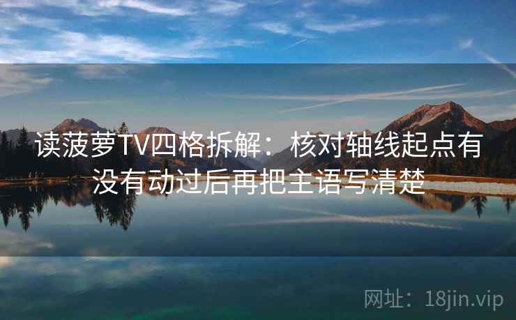 读菠萝TV四格拆解：核对轴线起点有没有动过后再把主语写清楚