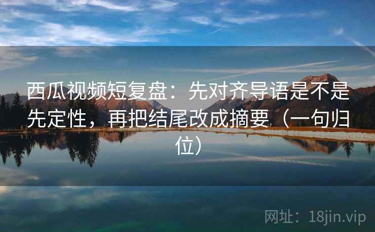 西瓜视频短复盘:先对齐导语是不是先定性,再把结尾改成摘要(一句归位) 西瓜视频短复盘:先对齐导语是不是先定性,再把结尾改成摘要(一句归位)