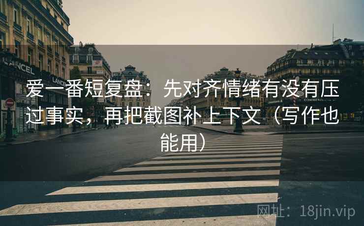 爱一番短复盘：先对齐情绪有没有压过事实，再把截图补上下文（写作也能用）