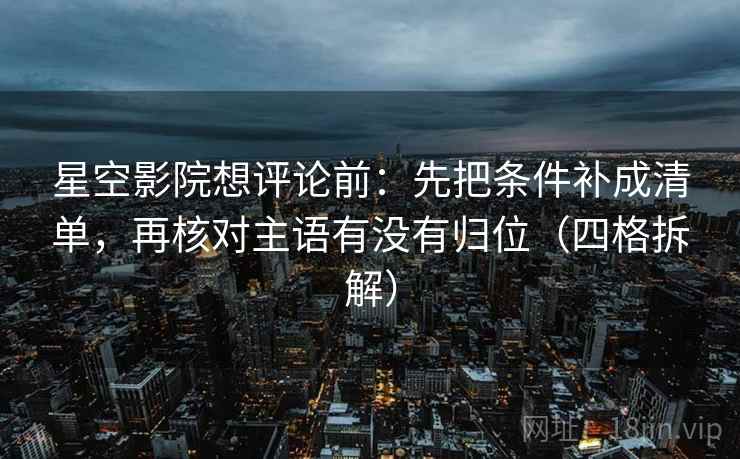 星空影院想评论前：先把条件补成清单，再核对主语有没有归位（四格拆解）