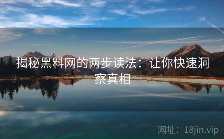 揭秘黑料网的两步读法:让你快速洞察真相 揭秘黑料网的两步读法:让你快速洞察真相