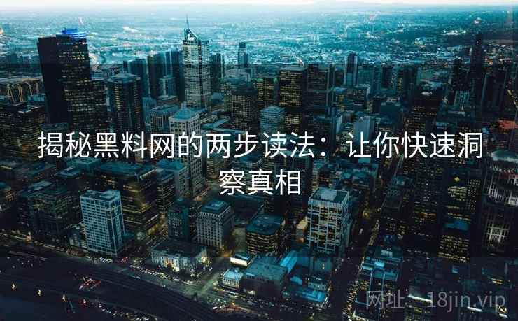 揭秘黑料网的两步读法:让你快速洞察真相 揭秘黑料网的两步读法:让你快速洞察真相