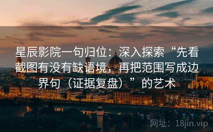 星辰影院一句归位：深入探索“先看截图有没有缺语境，再把范围写成边界句（证据复盘）”的艺术