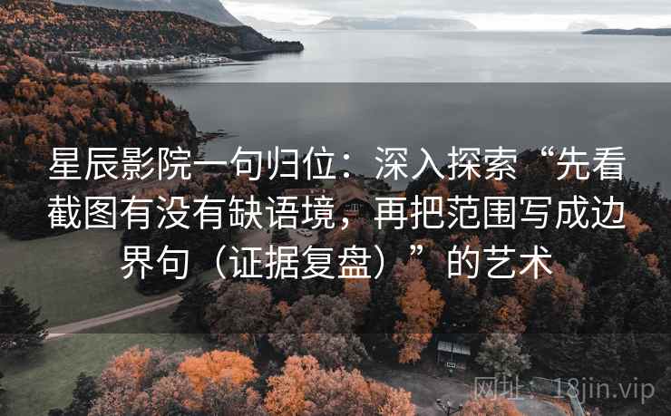 星辰影院一句归位：深入探索“先看截图有没有缺语境，再把范围写成边界句（证据复盘）”的艺术
