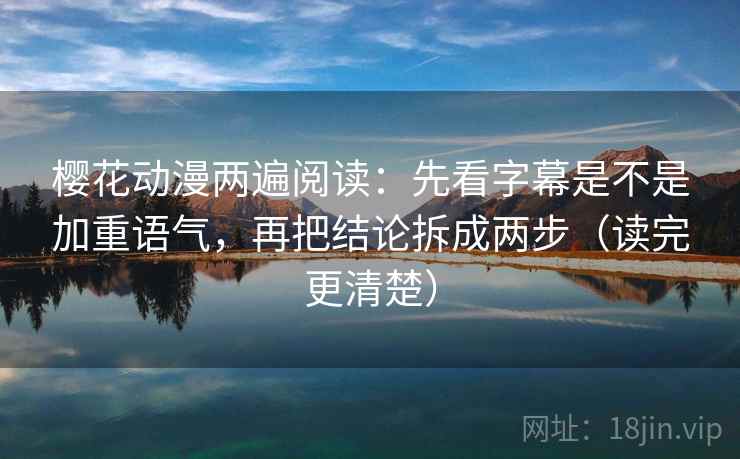 樱花动漫两遍阅读：先看字幕是不是加重语气，再把结论拆成两步（读完更清楚）