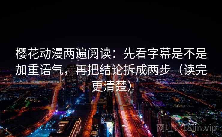 樱花动漫两遍阅读：先看字幕是不是加重语气，再把结论拆成两步（读完更清楚）