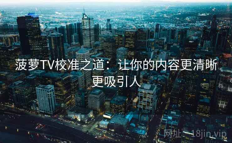 菠萝TV校准之道：让你的内容更清晰更吸引人
