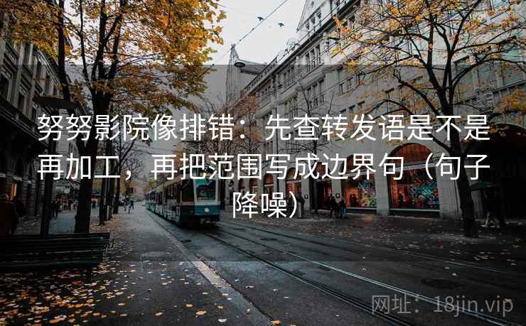 努努影院像排错：先查转发语是不是再加工，再把范围写成边界句（句子降噪）
