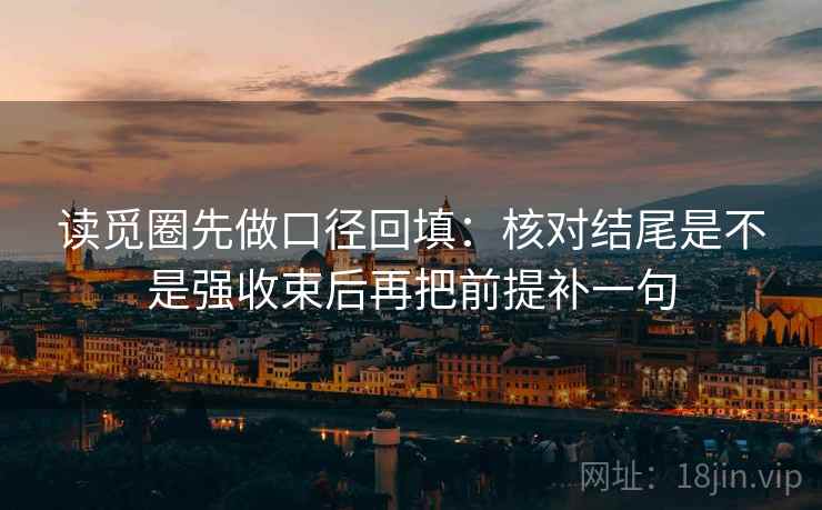 读觅圈先做口径回填：核对结尾是不是强收束后再把前提补一句