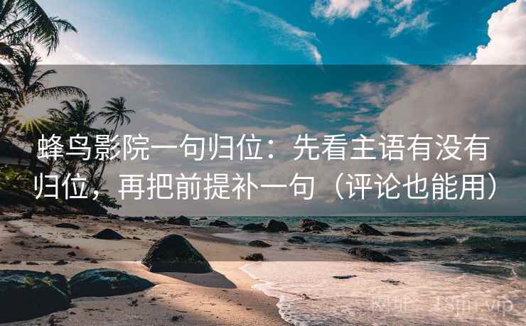 蜂鸟影院一句归位:先看主语有没有归位,再把前提补一句(评论也能用) 蜂鸟影院一句归位:先看主语有没有归位,再把前提补一句(评论也能用)
